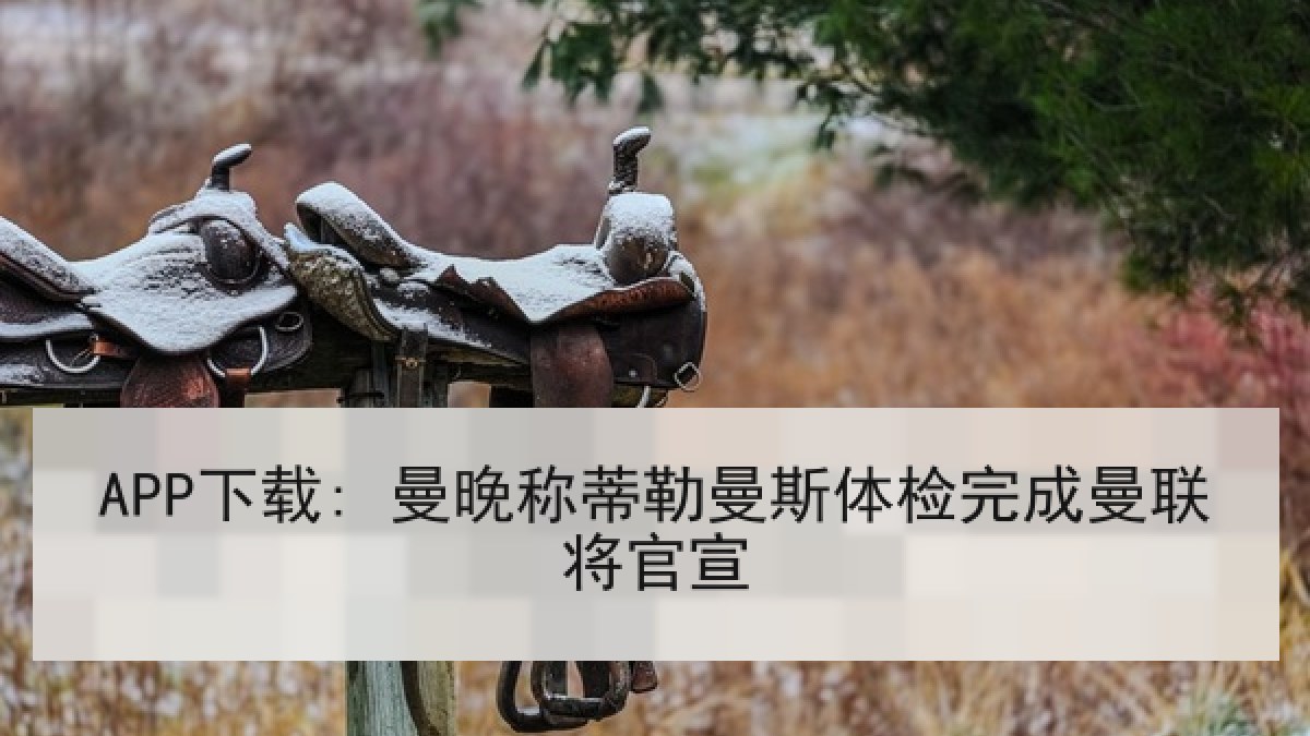 APP下载: 曼晚称蒂勒曼斯体检完成曼联将官宣 APP下载: 曼晚称蒂勒曼斯体检完成曼联将官宣